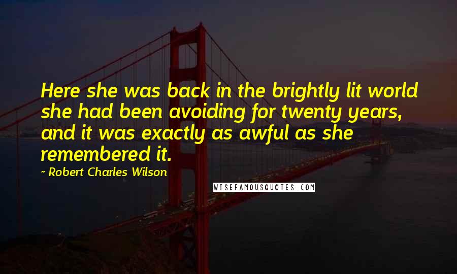 Robert Charles Wilson Quotes: Here she was back in the brightly lit world she had been avoiding for twenty years, and it was exactly as awful as she remembered it.