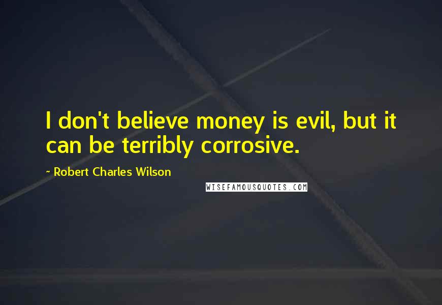 Robert Charles Wilson Quotes: I don't believe money is evil, but it can be terribly corrosive.