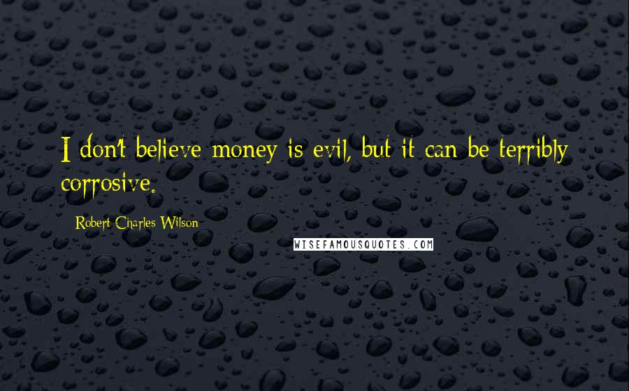 Robert Charles Wilson Quotes: I don't believe money is evil, but it can be terribly corrosive.