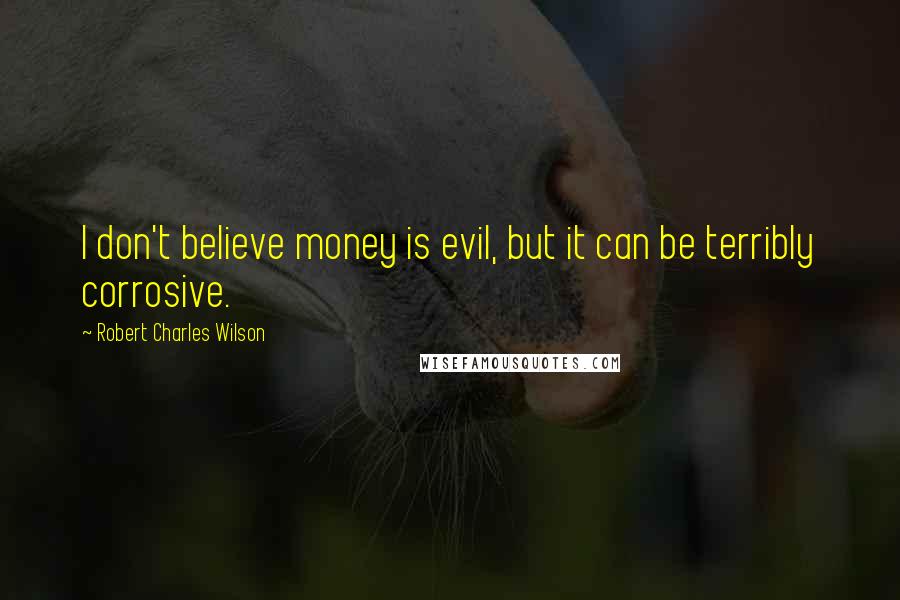 Robert Charles Wilson Quotes: I don't believe money is evil, but it can be terribly corrosive.