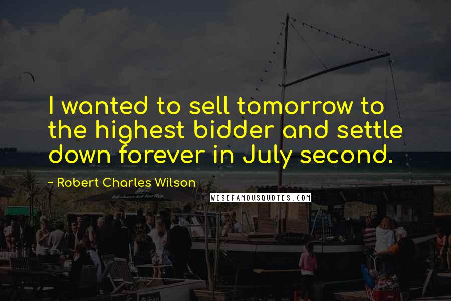 Robert Charles Wilson Quotes: I wanted to sell tomorrow to the highest bidder and settle down forever in July second.