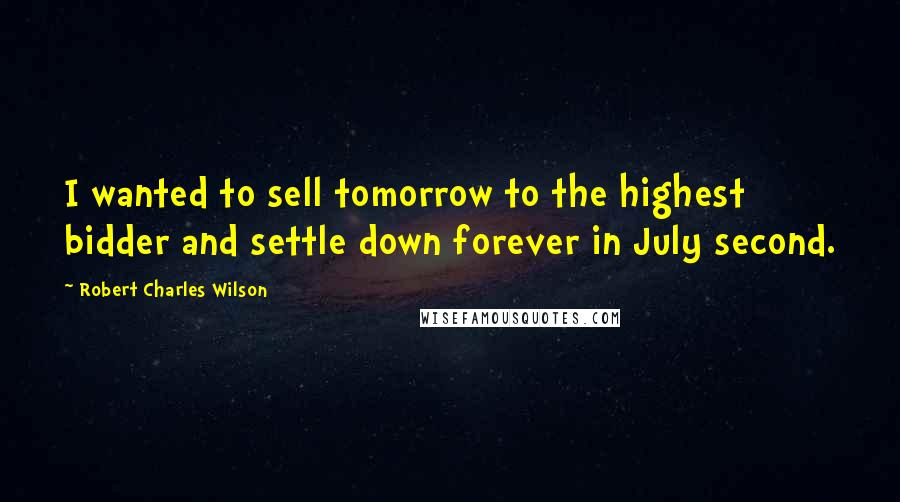 Robert Charles Wilson Quotes: I wanted to sell tomorrow to the highest bidder and settle down forever in July second.