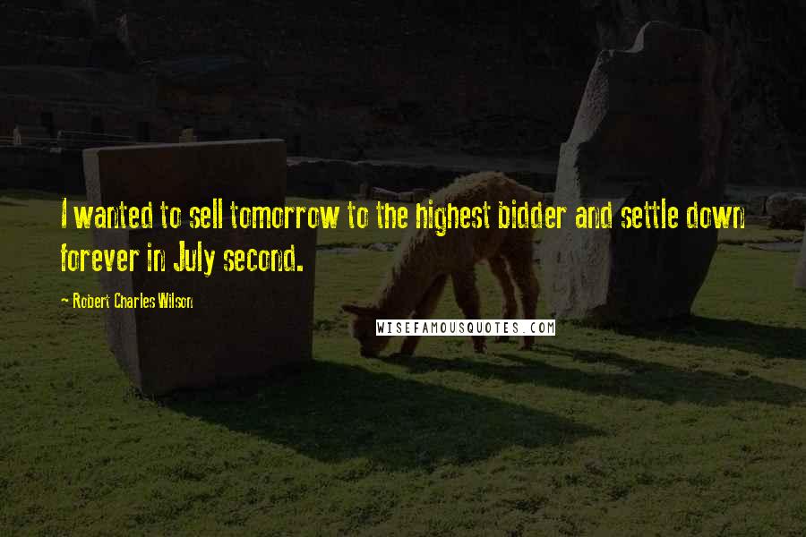 Robert Charles Wilson Quotes: I wanted to sell tomorrow to the highest bidder and settle down forever in July second.