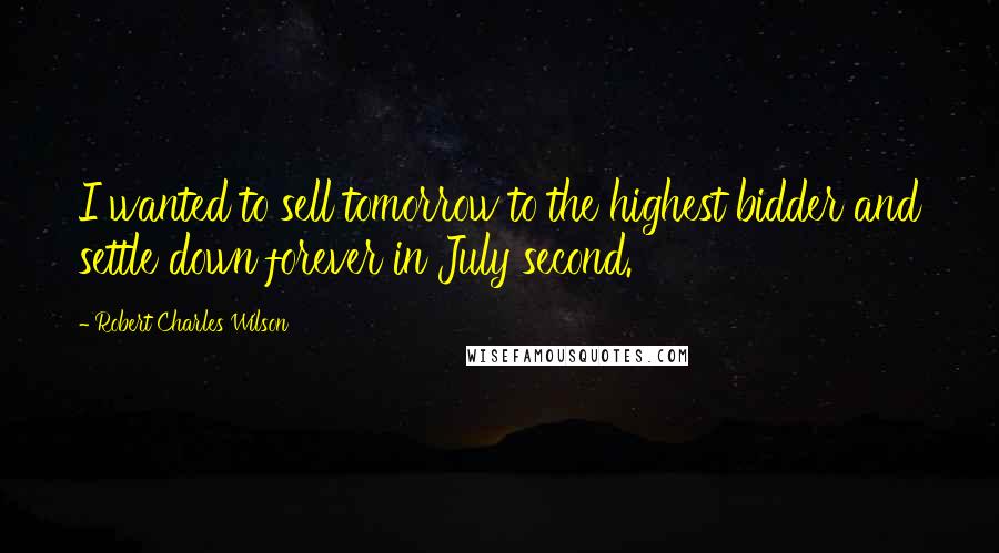 Robert Charles Wilson Quotes: I wanted to sell tomorrow to the highest bidder and settle down forever in July second.