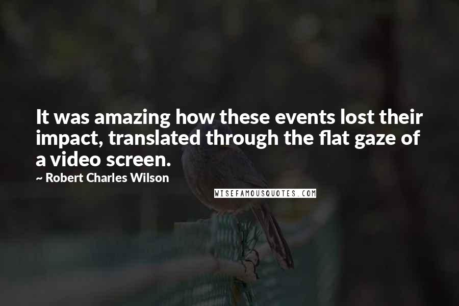 Robert Charles Wilson Quotes: It was amazing how these events lost their impact, translated through the flat gaze of a video screen.