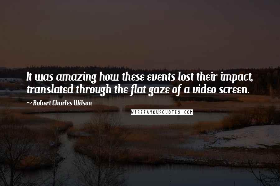 Robert Charles Wilson Quotes: It was amazing how these events lost their impact, translated through the flat gaze of a video screen.