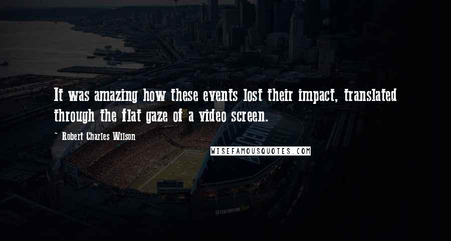 Robert Charles Wilson Quotes: It was amazing how these events lost their impact, translated through the flat gaze of a video screen.