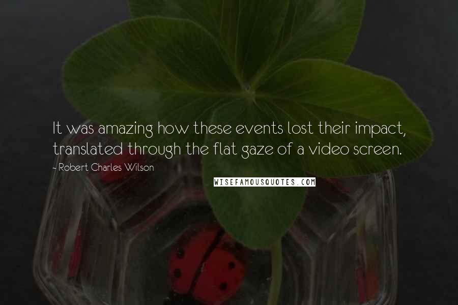 Robert Charles Wilson Quotes: It was amazing how these events lost their impact, translated through the flat gaze of a video screen.