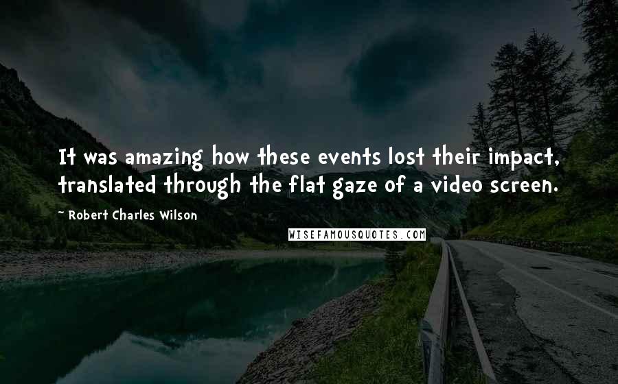 Robert Charles Wilson Quotes: It was amazing how these events lost their impact, translated through the flat gaze of a video screen.