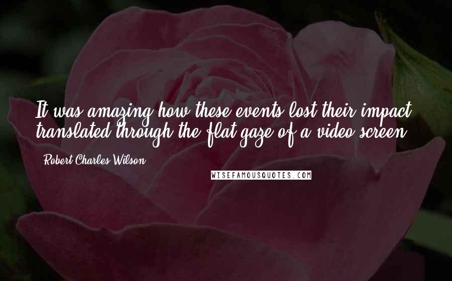 Robert Charles Wilson Quotes: It was amazing how these events lost their impact, translated through the flat gaze of a video screen.