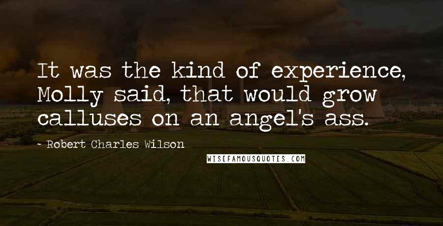Robert Charles Wilson Quotes: It was the kind of experience, Molly said, that would grow calluses on an angel's ass.