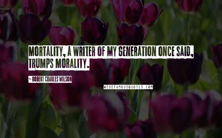 Robert Charles Wilson Quotes: Mortality, a writer of my generation once said, trumps morality.