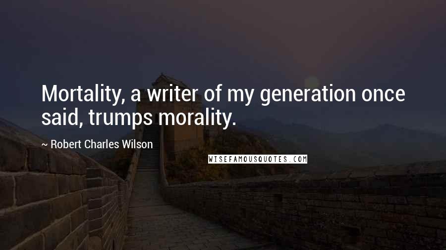 Robert Charles Wilson Quotes: Mortality, a writer of my generation once said, trumps morality.