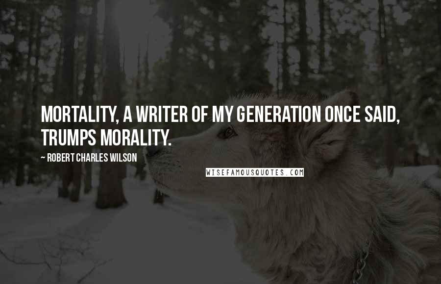 Robert Charles Wilson Quotes: Mortality, a writer of my generation once said, trumps morality.