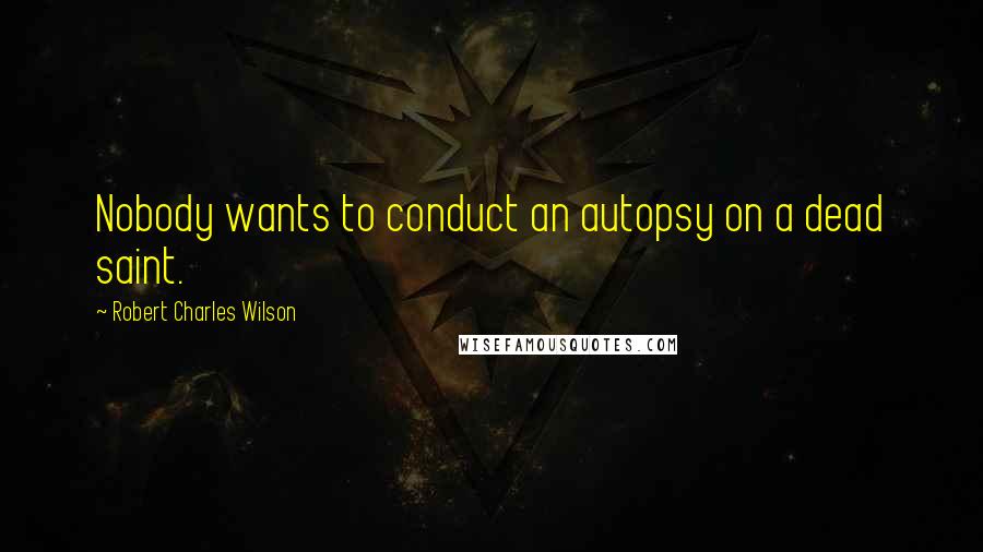Robert Charles Wilson Quotes: Nobody wants to conduct an autopsy on a dead saint.