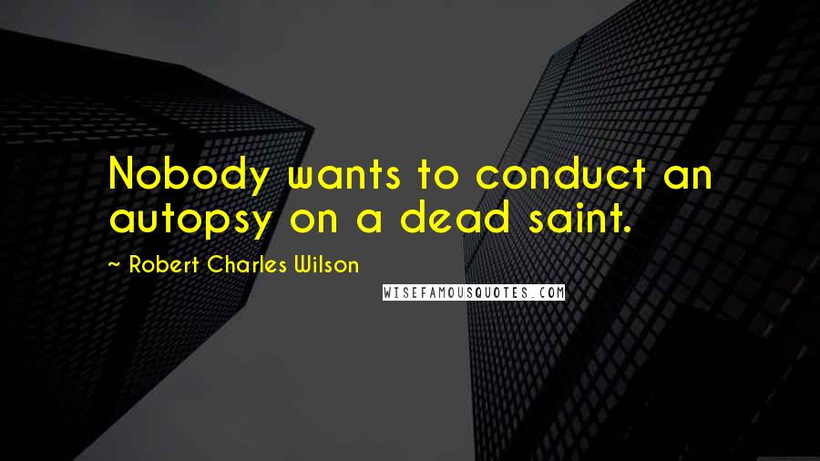 Robert Charles Wilson Quotes: Nobody wants to conduct an autopsy on a dead saint.