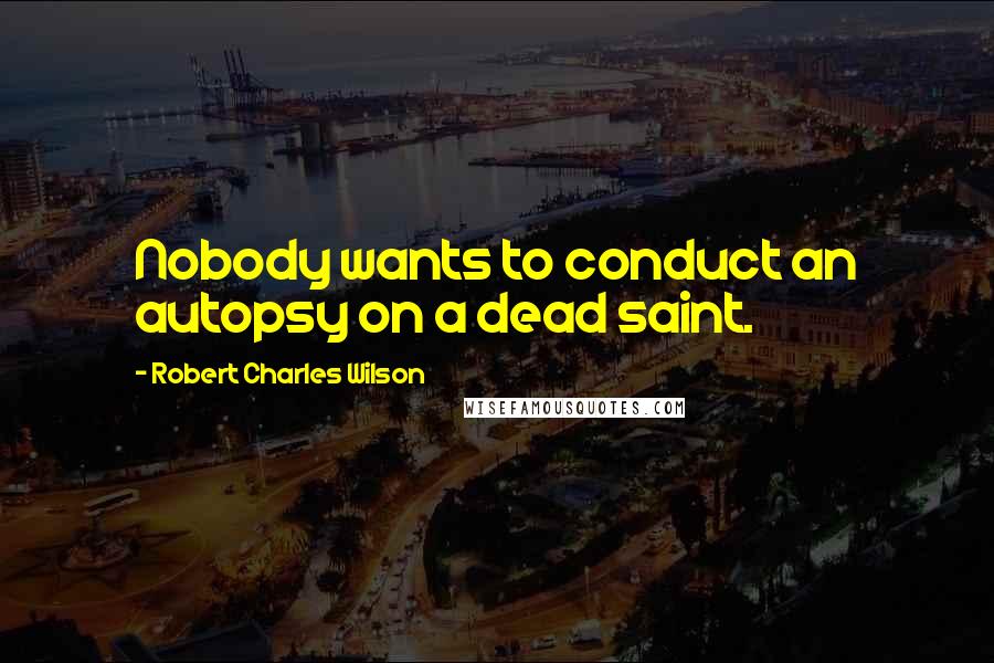 Robert Charles Wilson Quotes: Nobody wants to conduct an autopsy on a dead saint.