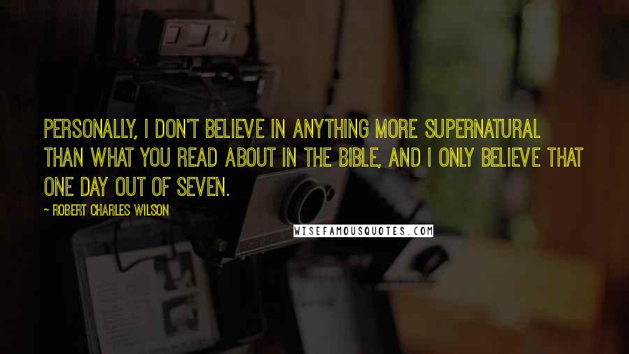 Robert Charles Wilson Quotes: Personally, I don't believe in anything more supernatural than what you read about in the Bible, and I only believe that one day out of seven.