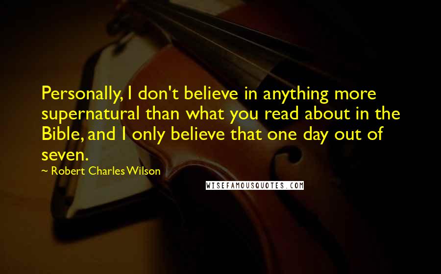 Robert Charles Wilson Quotes: Personally, I don't believe in anything more supernatural than what you read about in the Bible, and I only believe that one day out of seven.