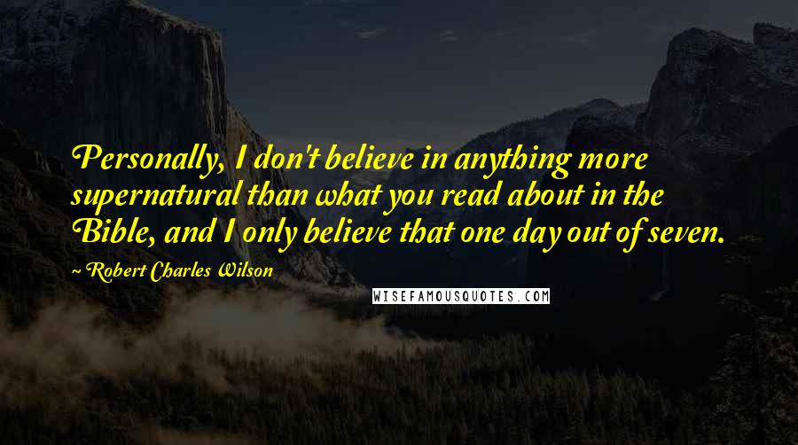 Robert Charles Wilson Quotes: Personally, I don't believe in anything more supernatural than what you read about in the Bible, and I only believe that one day out of seven.