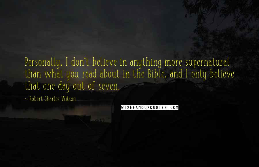 Robert Charles Wilson Quotes: Personally, I don't believe in anything more supernatural than what you read about in the Bible, and I only believe that one day out of seven.