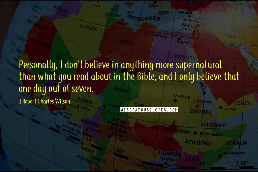 Robert Charles Wilson Quotes: Personally, I don't believe in anything more supernatural than what you read about in the Bible, and I only believe that one day out of seven.