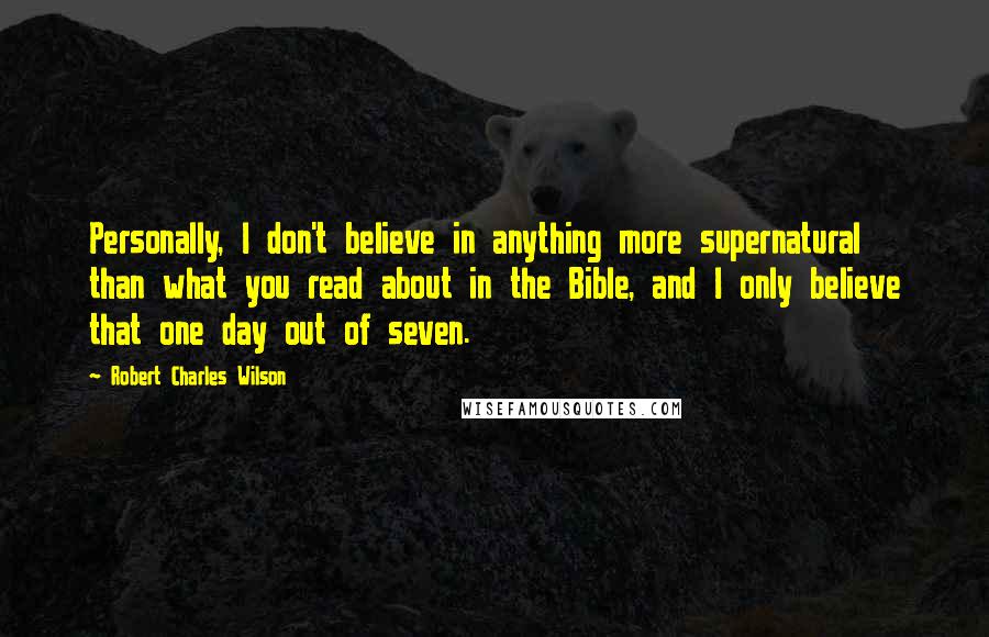 Robert Charles Wilson Quotes: Personally, I don't believe in anything more supernatural than what you read about in the Bible, and I only believe that one day out of seven.