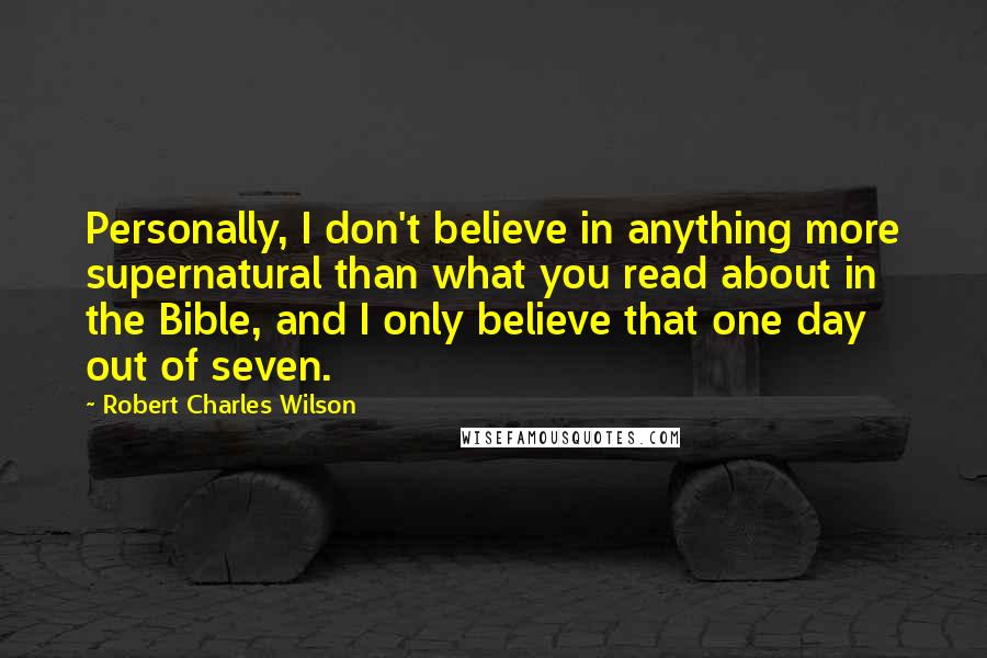 Robert Charles Wilson Quotes: Personally, I don't believe in anything more supernatural than what you read about in the Bible, and I only believe that one day out of seven.