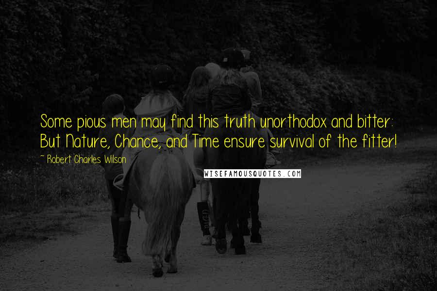 Robert Charles Wilson Quotes: Some pious men may find this truth unorthodox and bitter: But Nature, Chance, and Time ensure survival of the fitter!