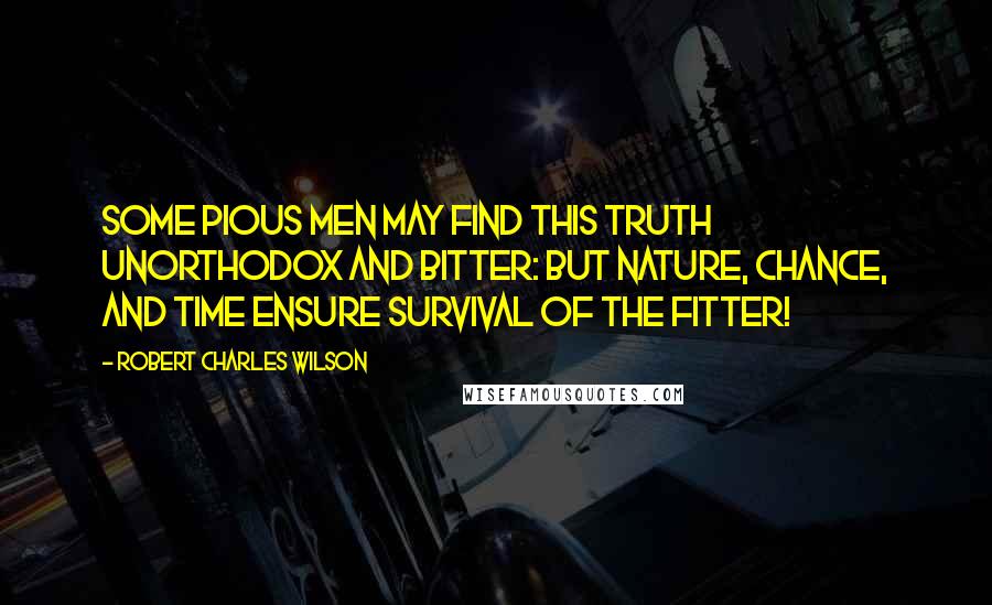 Robert Charles Wilson Quotes: Some pious men may find this truth unorthodox and bitter: But Nature, Chance, and Time ensure survival of the fitter!