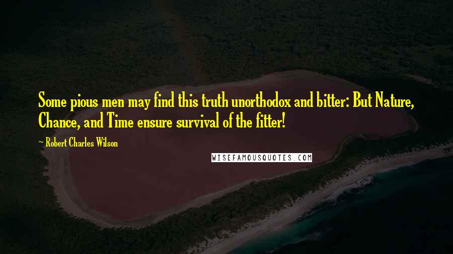 Robert Charles Wilson Quotes: Some pious men may find this truth unorthodox and bitter: But Nature, Chance, and Time ensure survival of the fitter!