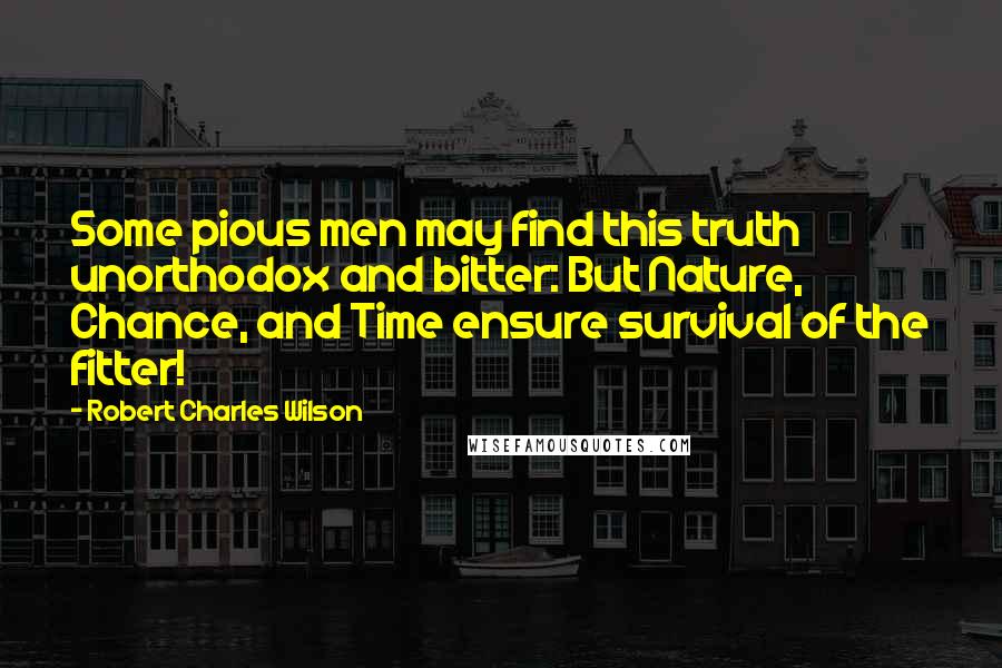 Robert Charles Wilson Quotes: Some pious men may find this truth unorthodox and bitter: But Nature, Chance, and Time ensure survival of the fitter!