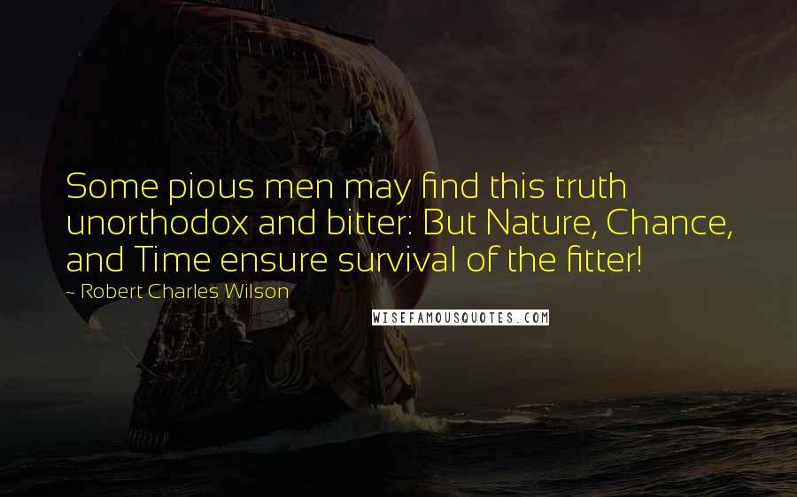 Robert Charles Wilson Quotes: Some pious men may find this truth unorthodox and bitter: But Nature, Chance, and Time ensure survival of the fitter!