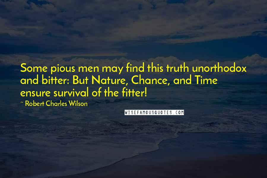 Robert Charles Wilson Quotes: Some pious men may find this truth unorthodox and bitter: But Nature, Chance, and Time ensure survival of the fitter!