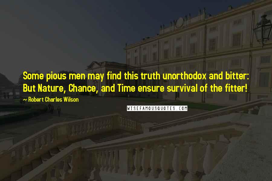 Robert Charles Wilson Quotes: Some pious men may find this truth unorthodox and bitter: But Nature, Chance, and Time ensure survival of the fitter!