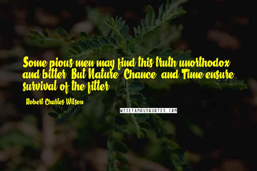 Robert Charles Wilson Quotes: Some pious men may find this truth unorthodox and bitter: But Nature, Chance, and Time ensure survival of the fitter!
