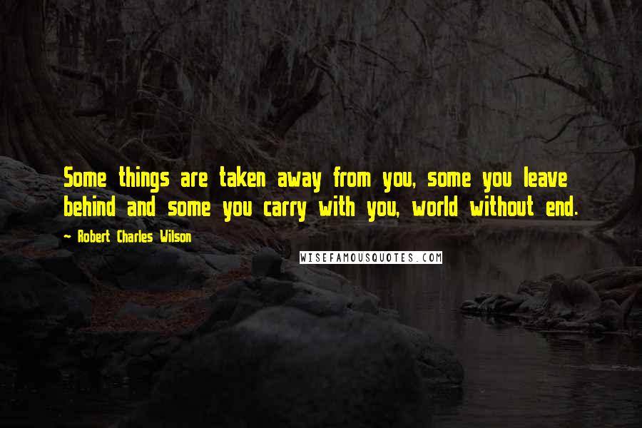 Robert Charles Wilson Quotes: Some things are taken away from you, some you leave behind and some you carry with you, world without end.