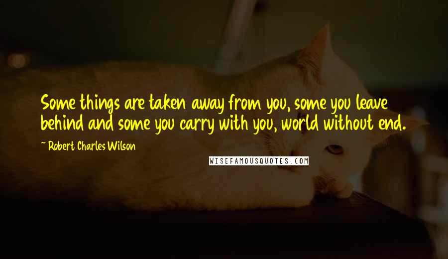 Robert Charles Wilson Quotes: Some things are taken away from you, some you leave behind and some you carry with you, world without end.
