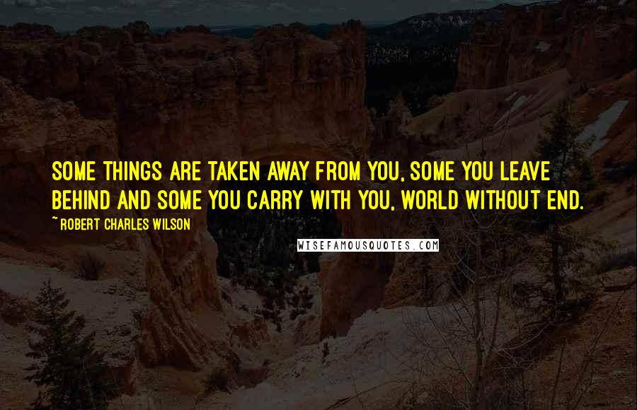 Robert Charles Wilson Quotes: Some things are taken away from you, some you leave behind and some you carry with you, world without end.