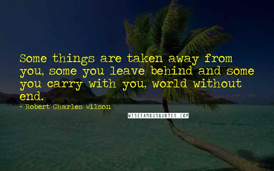 Robert Charles Wilson Quotes: Some things are taken away from you, some you leave behind and some you carry with you, world without end.