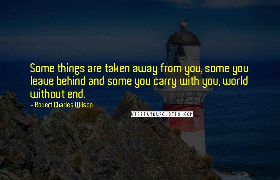 Robert Charles Wilson Quotes: Some things are taken away from you, some you leave behind and some you carry with you, world without end.