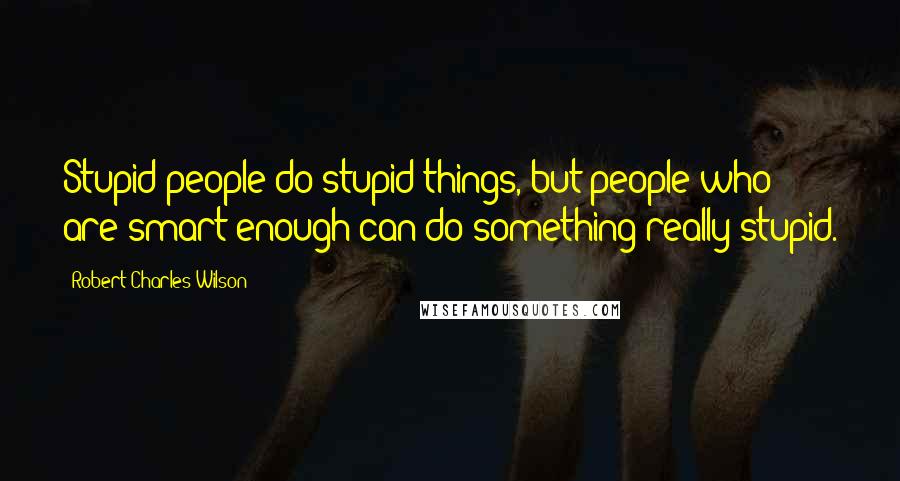 Robert Charles Wilson Quotes: Stupid people do stupid things, but people who are smart enough can do something really stupid.