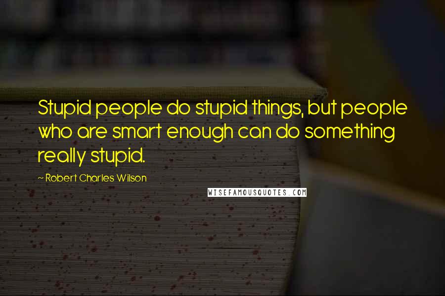 Robert Charles Wilson Quotes: Stupid people do stupid things, but people who are smart enough can do something really stupid.