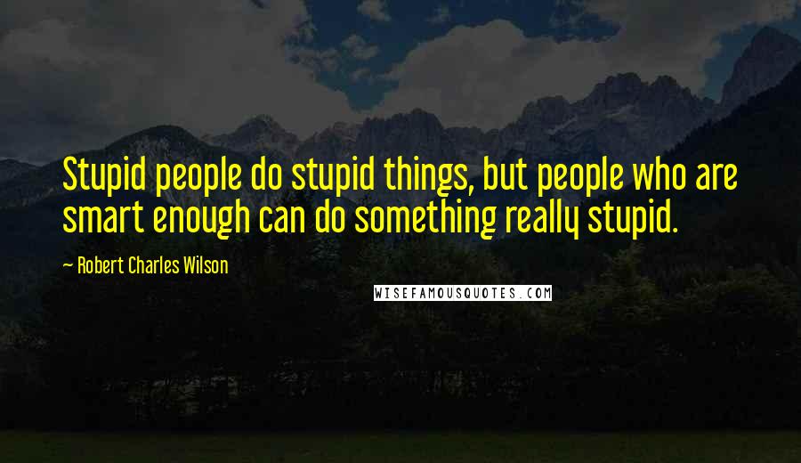 Robert Charles Wilson Quotes: Stupid people do stupid things, but people who are smart enough can do something really stupid.