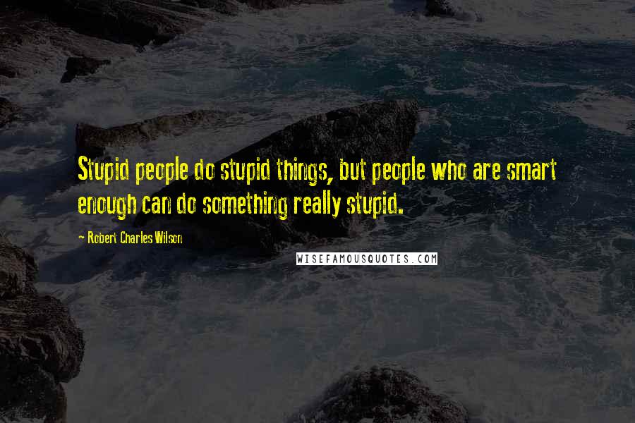 Robert Charles Wilson Quotes: Stupid people do stupid things, but people who are smart enough can do something really stupid.