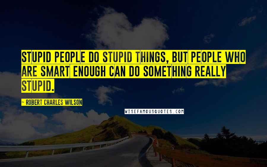 Robert Charles Wilson Quotes: Stupid people do stupid things, but people who are smart enough can do something really stupid.