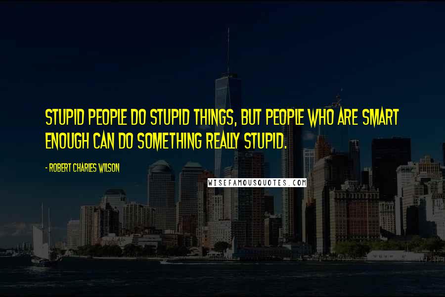 Robert Charles Wilson Quotes: Stupid people do stupid things, but people who are smart enough can do something really stupid.