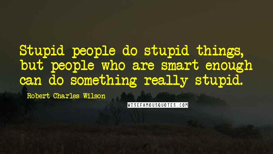 Robert Charles Wilson Quotes: Stupid people do stupid things, but people who are smart enough can do something really stupid.