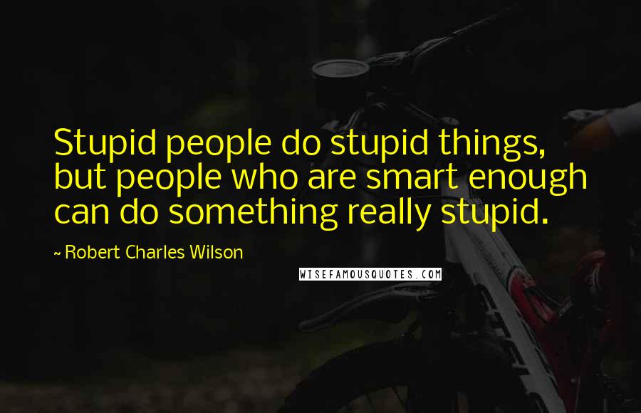 Robert Charles Wilson Quotes: Stupid people do stupid things, but people who are smart enough can do something really stupid.