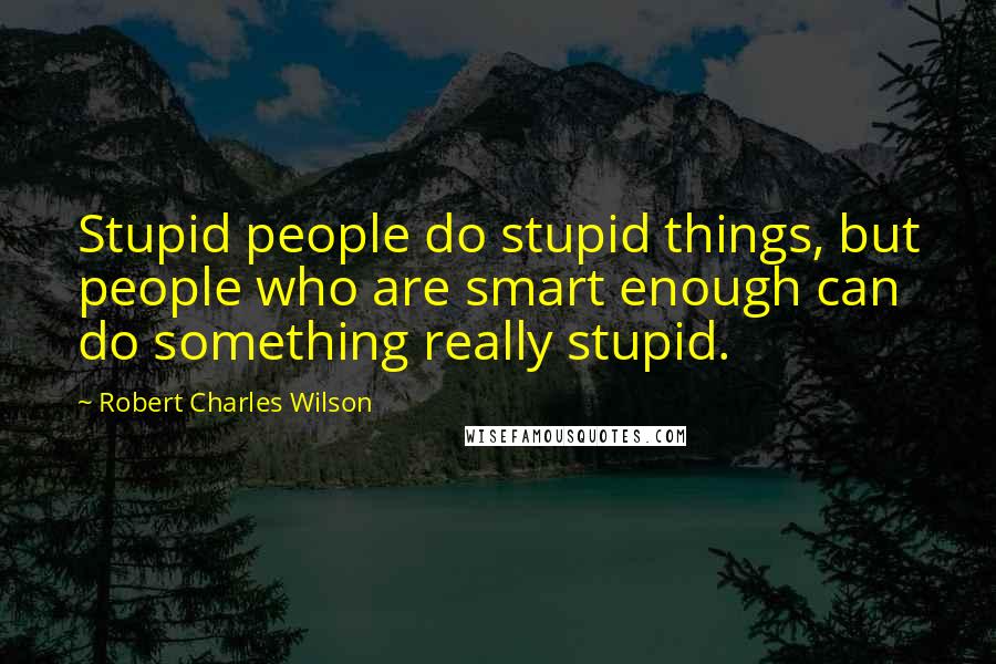 Robert Charles Wilson Quotes: Stupid people do stupid things, but people who are smart enough can do something really stupid.